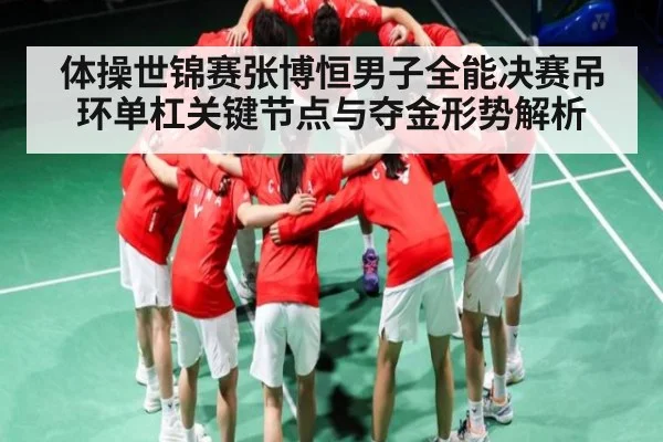 体操世锦赛张博恒男子全能决赛吊环单杠关键节点与夺金形势解析