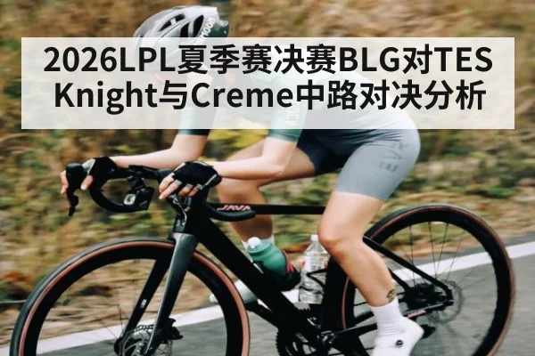 2026LPL夏季赛决赛BLG对TES Knight与Creme中路对决分析