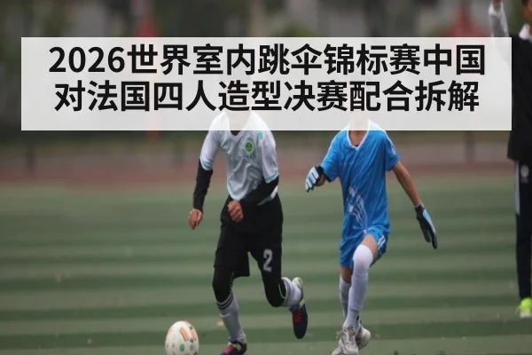 2026世界室内跳伞锦标赛中国对法国四人造型决赛配合拆解