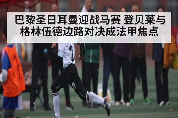 巴黎圣日耳曼迎战马赛 登贝莱与格林伍德边路对决成法甲焦点
