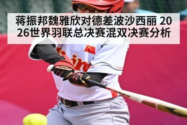 蒋振邦魏雅欣对德差波沙西丽 2026世界羽联总决赛混双决赛分析