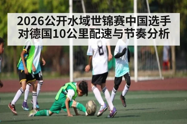 2026公开水域世锦赛中国选手对德国10公里配速与节奏分析